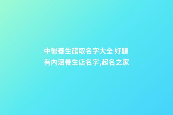中醫養生館取名字大全 好聽有內涵養生店名字,起名之家-第1張-店鋪起名-玄機派